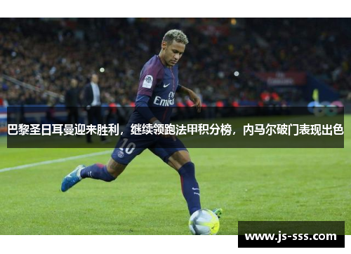 巴黎圣日耳曼迎来胜利，继续领跑法甲积分榜，内马尔破门表现出色
