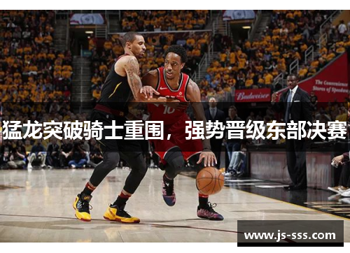 猛龙突破骑士重围，强势晋级东部决赛
