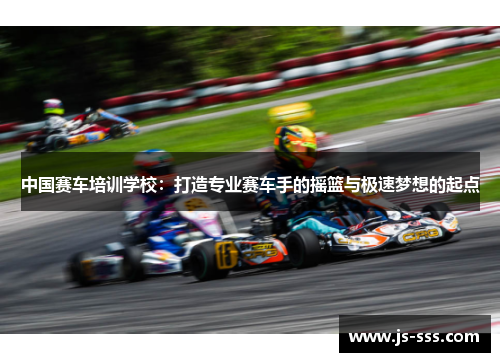 中国赛车培训学校：打造专业赛车手的摇篮与极速梦想的起点